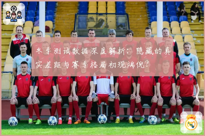 冬季测试数据深度解析：隐藏的真实差距与赛季格局初现端倪？