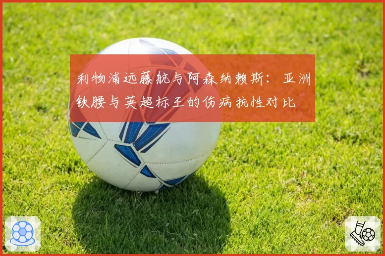 利物浦远藤航与阿森纳赖斯：亚洲铁腰与英超标王的伤病抗性对比