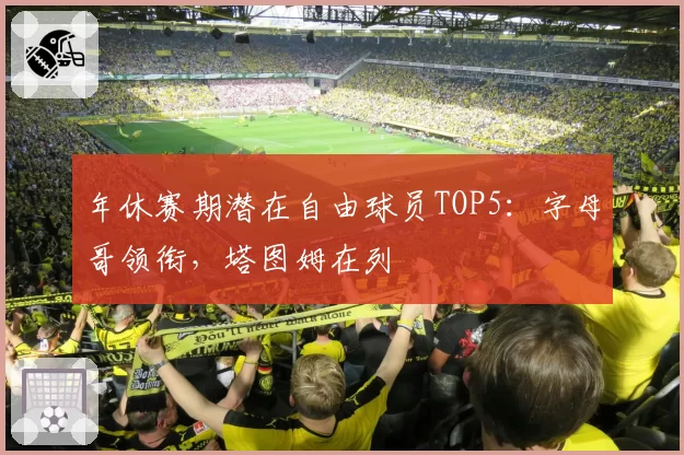 年休赛期潜在自由球员TOP5：字母哥领衔，塔图姆在列