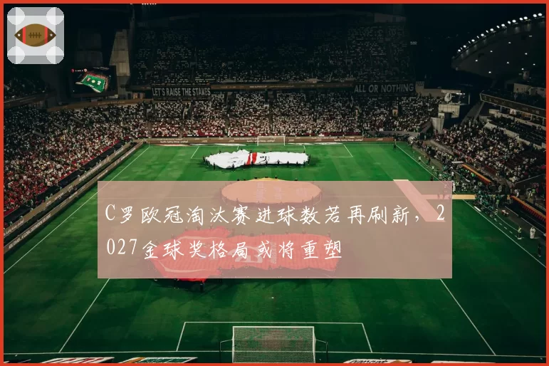 C罗欧冠淘汰赛进球数若再刷新，2027金球奖格局或将重塑