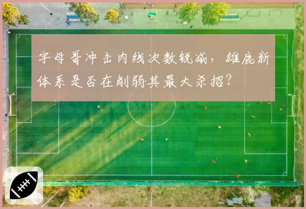 字母哥冲击内线次数锐减，雄鹿新体系是否在削弱其最大杀招？