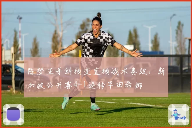 陈梦正手斜线变直线战术奏效，新加坡公开赛4-1逆转早田希娜