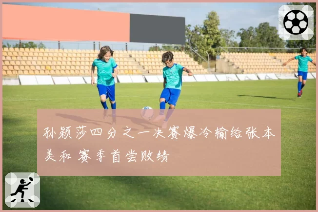 孙颖莎四分之一决赛爆冷输给张本美和 赛季首尝败绩