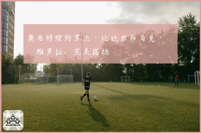 奥洛特续约罗杰·比达尔和马克·罗维罗拉，完美搭档