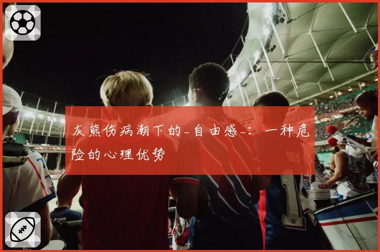 灰熊伤病潮下的_自由感_：一种危险的心理优势