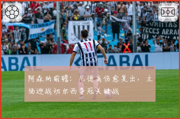 阿森纳前瞻：厄德高伤愈复出，主场迎战切尔西争冠关键战