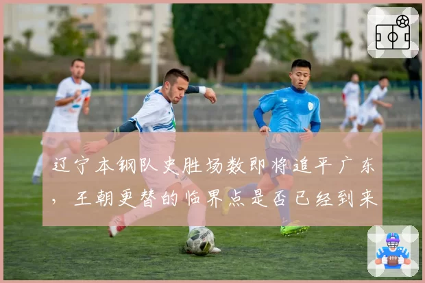 辽宁本钢队史胜场数即将追平广东，王朝更替的临界点是否已经到来？