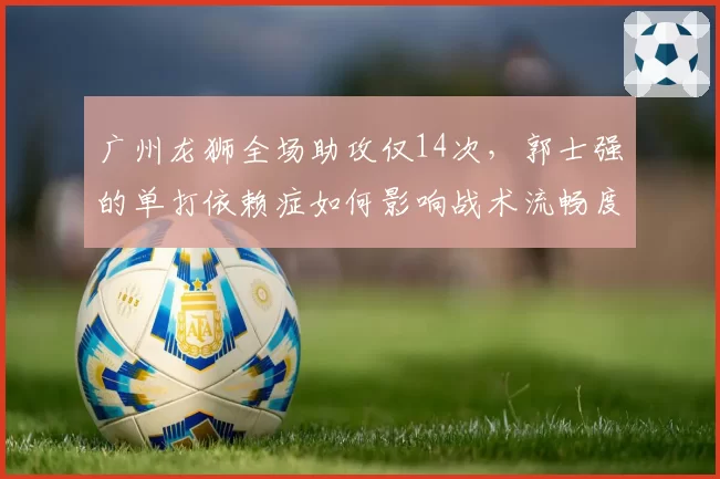 广州龙狮全场助攻仅14次，郭士强的单打依赖症如何影响战术流畅度？