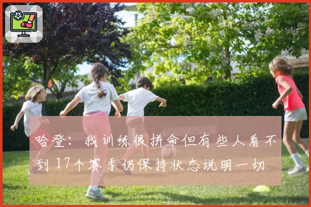 哈登：我训练很拼命但有些人看不到 17个赛季仍保持状态说明一切