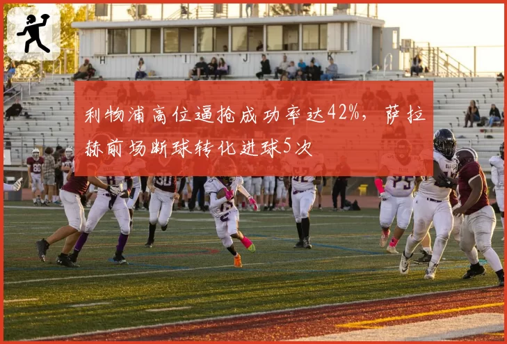 利物浦高位逼抢成功率达42%,萨拉赫前场断球转化进球5次