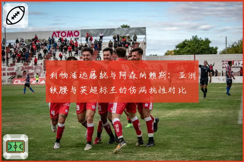 利物浦远藤航与阿森纳赖斯：亚洲铁腰与英超标王的伤病抗性对比