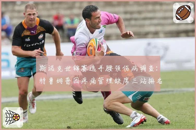 斯诺克世锦赛选手腰颈伤病调查：特鲁姆普因疼痛管理缺席三站排名赛