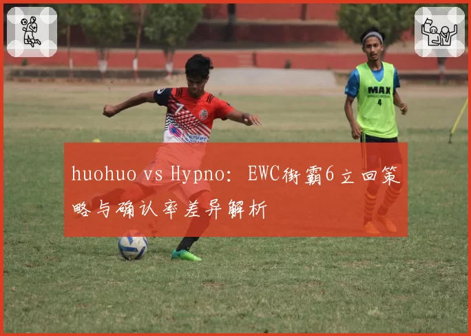 huohuo vs Hypno:EWC街霸6立回策略与确认率差异解析