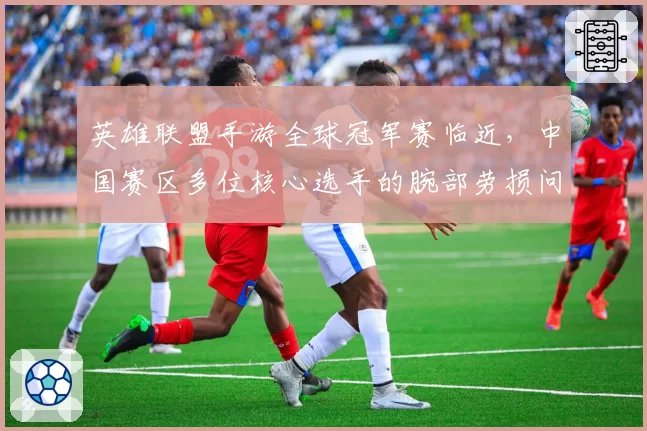 英雄联盟手游全球冠军赛临近,中国赛区多位核心选手的腕部劳损问题集中爆发