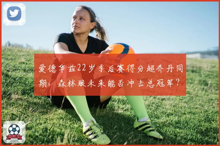 爱德华兹22岁季后赛得分超乔丹同期，森林狼未来能否冲击总冠军？