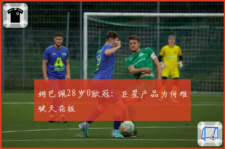 姆巴佩28岁0欧冠：巨星产品为何难破天花板