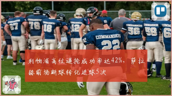 利物浦高位逼抢成功率达42%，萨拉赫前场断球转化进球5次
