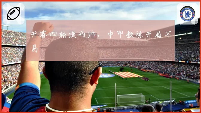 开赛四轮换两帅，中甲教练开局不易