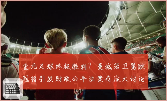 金元足球终极胜利?曼城若卫冕欧冠将引发财政公平法案存废大讨论