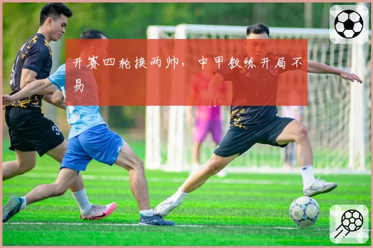 开赛四轮换两帅，中甲教练开局不易