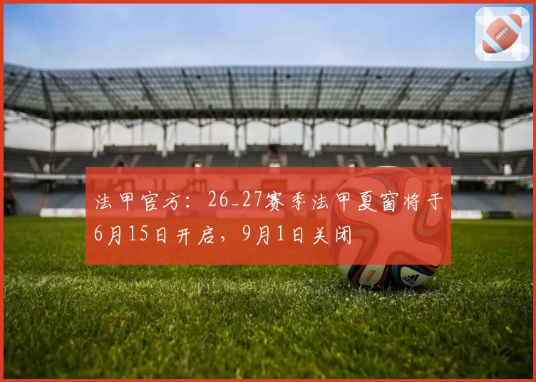 法甲官方：26_27赛季法甲夏窗将于6月15日开启，9月1日关闭
