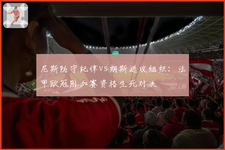 尼斯防守纪律vs朗斯进攻组织：法甲欧冠附加赛资格生死对决