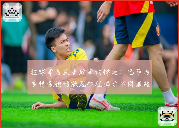 控球率与反击效率的悖论：巴萨与多特蒙德的欧冠征程揭示不同道路