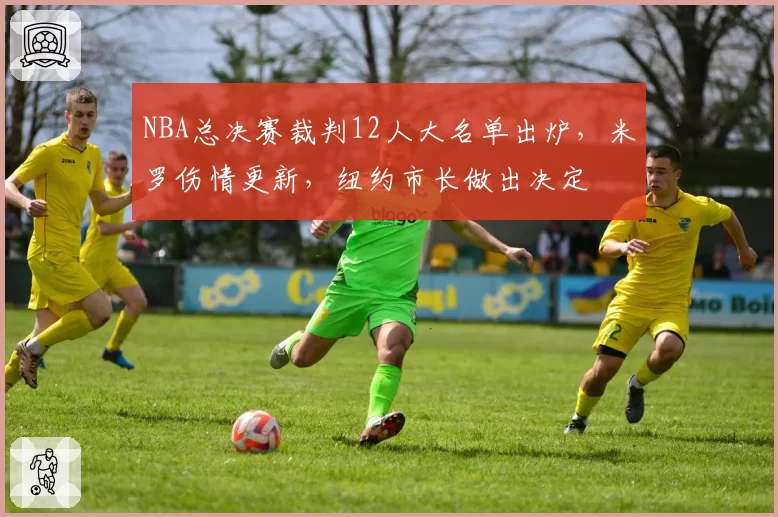 NBA总决赛裁判12人大名单出炉,米罗伤情更新,纽约市长做出决定