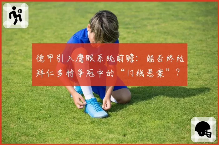 德甲引入鹰眼系统前瞻：能否终结拜仁多特争冠中的“门线悬案”？