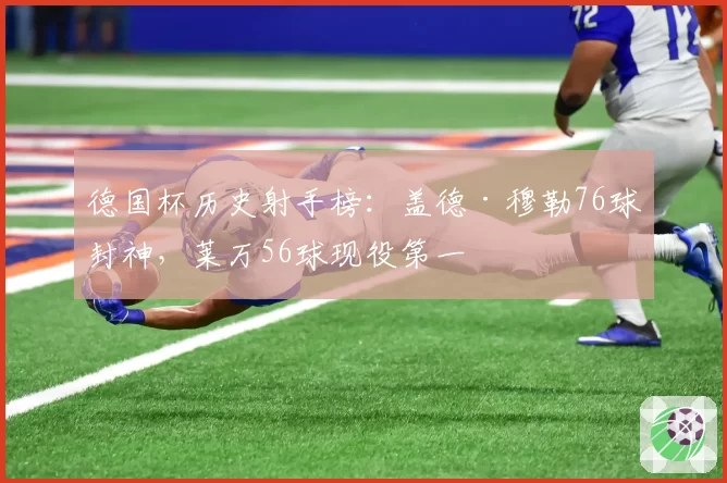 德国杯历史射手榜:盖德·穆勒76球封神,莱万56球现役第一