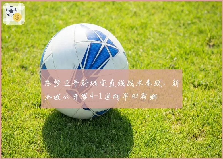 陈梦正手斜线变直线战术奏效，新加坡公开赛4-1逆转早田希娜