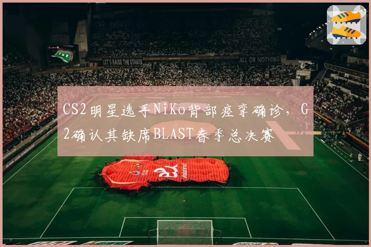 CS2明星选手NiKo背部痉挛确诊，G2确认其缺席BLAST春季总决赛