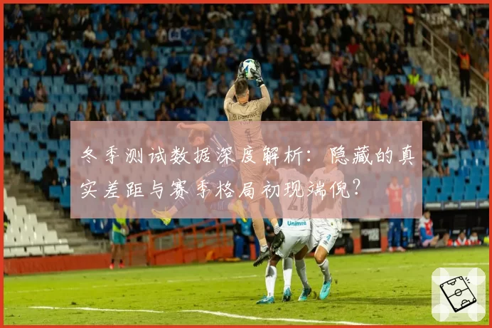 冬季测试数据深度解析：隐藏的真实差距与赛季格局初现端倪？