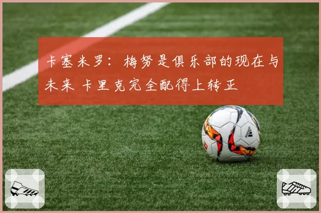 卡塞米罗：梅努是俱乐部的现在与未来 卡里克完全配得上转正