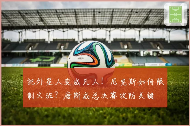 把外星人变成凡人！尼克斯如何限制文班？唐斯成总决赛攻防关键