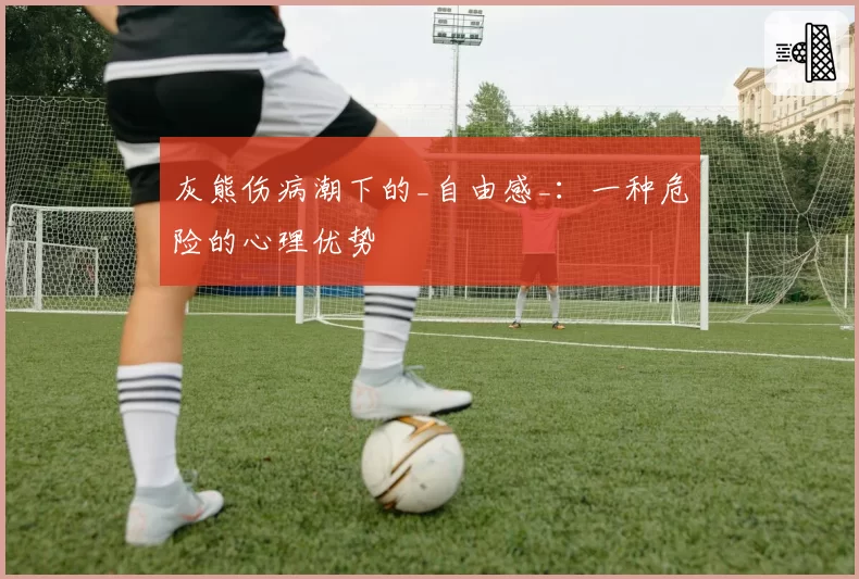 灰熊伤病潮下的_自由感_：一种危险的心理优势